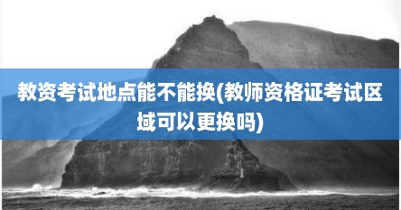 教资考试地点能不能换(教师资格证考试区域可以更换吗)