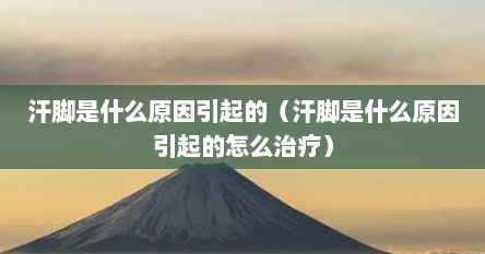 汗脚是什么原因引起的（汗脚是什么原因引起的怎么治疗）