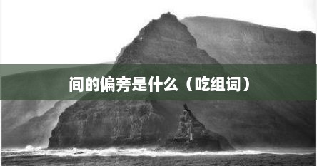间的偏旁是什么（吃组词）