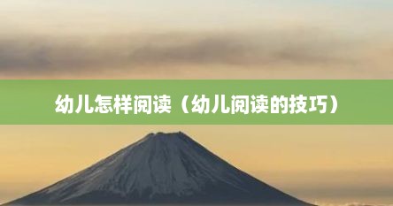 幼儿怎样阅读（幼儿阅读的技巧）