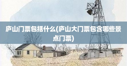 庐山门票包括什么(庐山大门票包含哪些景点门票)
