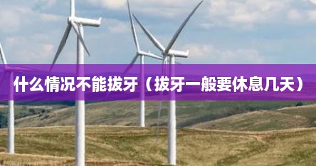什么情况不能拔牙（拔牙一般要休息几天）
