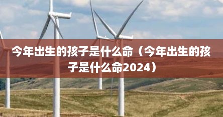 今年出生的孩子是什么命（今年出生的孩子是什么命2024）
