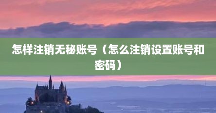 怎样注销无秘账号(怎么注销设置账号和密码)