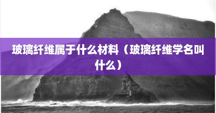 玻璃纤维属于什么材料（玻璃纤维学名叫什么）