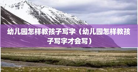 幼儿园怎样教孩子写字（幼儿园怎样教孩子写字才会写）