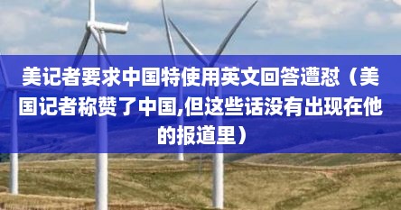 美记者要求中国特使用英文回答遭怼（美国记者称赞予中国,担迟些话没有出现在总的报道里）