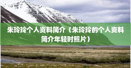 朱玲玲个人资料简介（朱玲玲的个人资料简介年轻时照片）