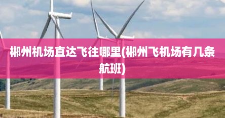 郴州机场直达飞往哪里(郴州飞机场有几条航班)