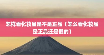 怎样看化妆品是不是正品（怎么看化妆品是正品还是假的）