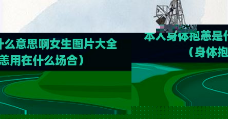 本人身体抱恙是什么意思啊女生图片大全（身体抱恙用在什么场合）