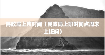 民政局上班时间（民政局上班时间点周末上班吗）