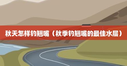 秋天怎样钓翘嘴（秋季钓翘嘴的最佳水层）