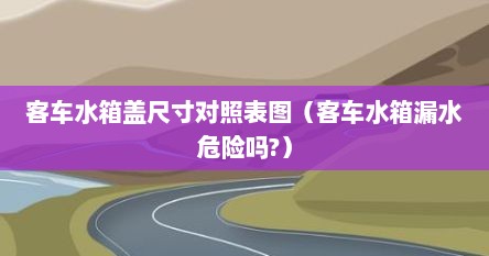 客车水箱盖尺寸对照表图（客车水箱漏水危险吗?）