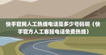 快手官网人工热线电话是多少号码啊（快手官方人工客服电话免费热线）