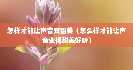 怎样才能让声音变甜美（怎么样才能让声音变得甜美好听）
