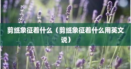 剪纸象征着什么（剪纸象征着什么用英文说）