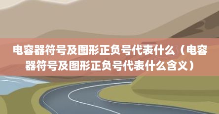 电容器符号及图形正负号代表什么（电容器符号及图形正负号代表什么含义）