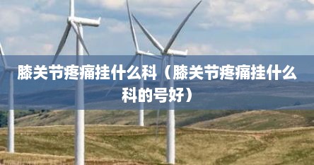 膝关节疼痛挂什么科（膝关节疼痛挂什么科的号好）