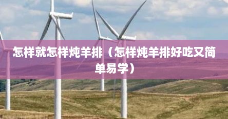 怎样就怎样炖羊排（怎样炖羊排好吃又简单易学）