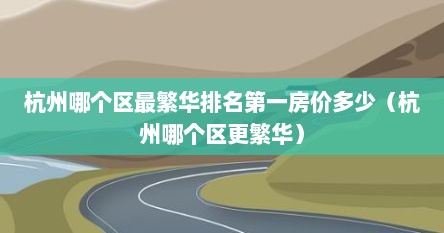 杭州哪个区最繁华排名第一房价多少（杭州哪个区更繁华）