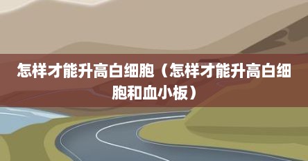 怎样才能升高白细胞（怎样才能升高白细胞和血小板）