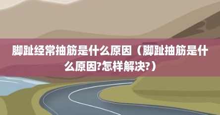 脚趾经常抽筋是什么原因（脚趾抽筋是什么原因?怎样解决?）
