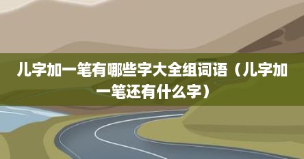儿字加一笔有哪些字大全组词语（儿字加一笔还有什么字）