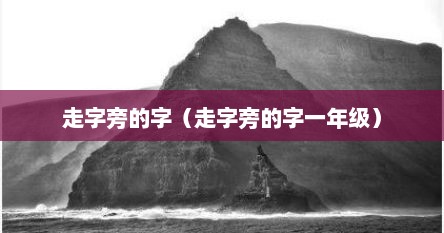 走字旁的字（走字旁的字一年级）