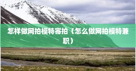 怎样做网拍模特寄拍（怎么做网拍模特兼职）