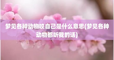 梦见各种动物咬自己是什么意思(梦见各种动物都听我的话)