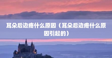 耳朵后边疼什么原因（耳朵后边疼什么原因引起的）