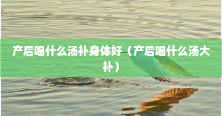 产后喝什么汤补身体好（产后喝什么汤大补）