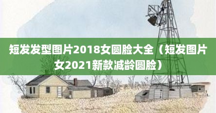 短发发型图片2018女圆脸大全（短发图片女2021新款减龄圆脸）