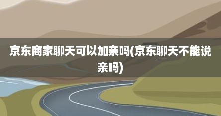 京东商家聊天可以加亲吗(京东聊天不能说亲吗)