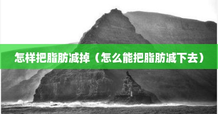 怎样把脂肪减掉（怎么能把脂肪减下去）