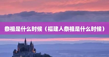 祭祖是什么时候（福建人祭祖是什么时候）