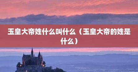 玉皇大帝姓什么叫什么（玉皇大帝的姓是什么）