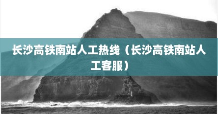 长沙高铁南站人工热线（长沙高铁南站人工客服）