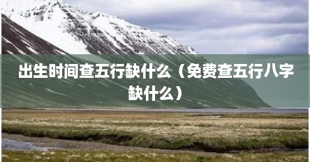 出生时间查五行缺什么（免费查五行八字缺什么）