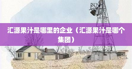 汇源果汁是哪里的企业（汇源果汁是哪个集团）