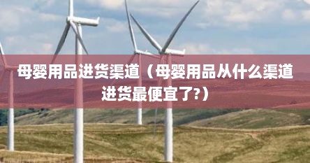 母婴用品进货渠道（母婴用品从什么渠道进货最便宜了?）