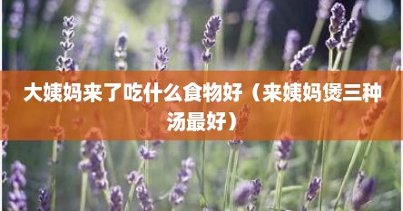 大姨妈来了吃什么食物好（来姨妈煲三种汤最好）