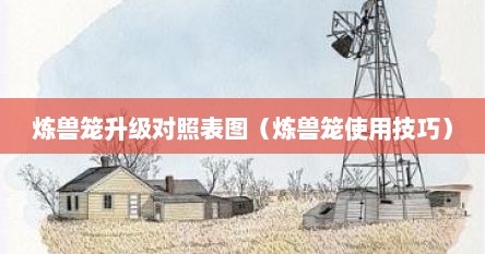 炼兽笼升级对照表图（炼兽笼使用技巧）