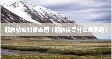 颗粒粘度对照表图（颗粒度是什么意思啊）