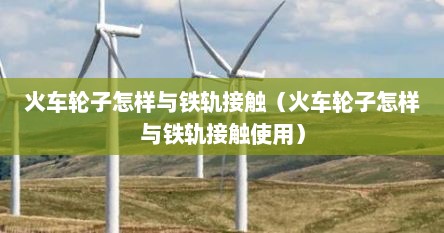 火车轮子怎样与铁轨接触（火车轮子怎样与铁轨接触使用）