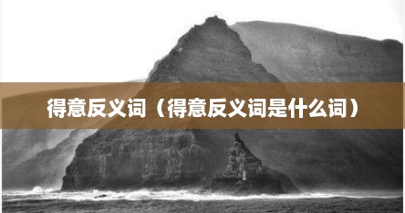 得意反义词（得意反义词是什么词）