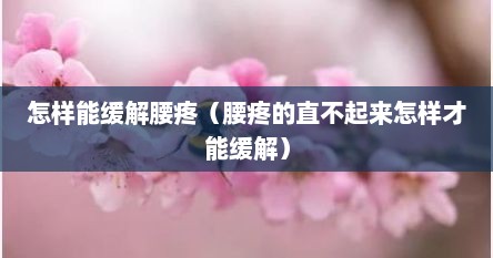 怎样能缓解腰疼（腰疼的直不起来怎样才能缓解）