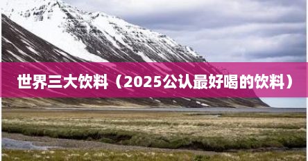 世界三大饮料（2025公认最好喝的饮料）
