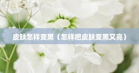 皮肤怎样变黑（怎样把皮肤变黑又亮）
